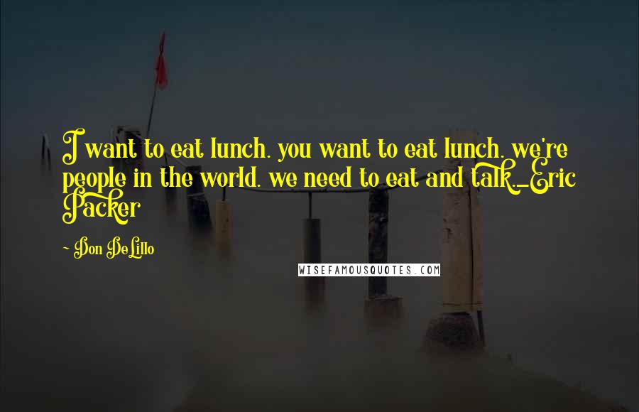 Don DeLillo Quotes: I want to eat lunch. you want to eat lunch. we're people in the world. we need to eat and talk._Eric Packer