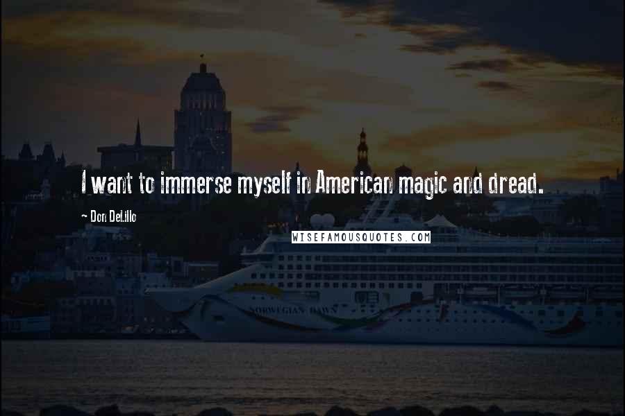 Don DeLillo Quotes: I want to immerse myself in American magic and dread.