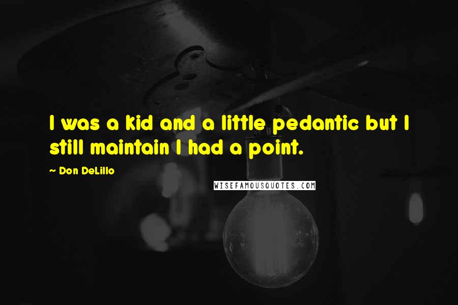 Don DeLillo Quotes: I was a kid and a little pedantic but I still maintain I had a point.