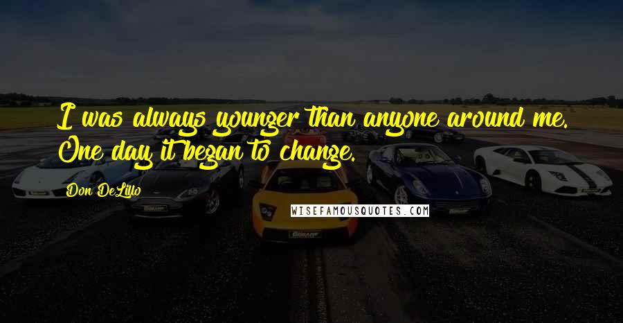 Don DeLillo Quotes: I was always younger than anyone around me. One day it began to change.