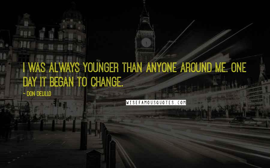 Don DeLillo Quotes: I was always younger than anyone around me. One day it began to change.