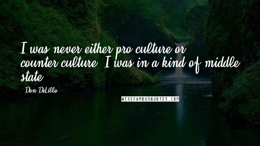 Don DeLillo Quotes: I was never either pro-culture or counter-culture. I was in a kind of middle state.