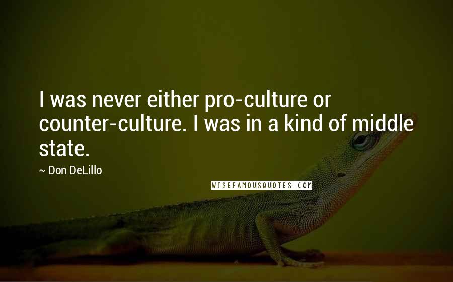 Don DeLillo Quotes: I was never either pro-culture or counter-culture. I was in a kind of middle state.