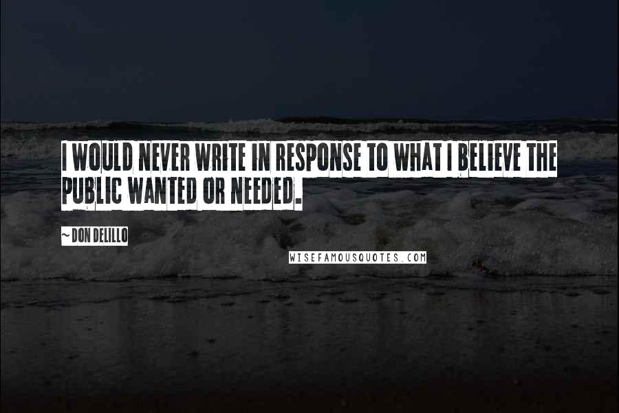 Don DeLillo Quotes: I would never write in response to what I believe the public wanted or needed.