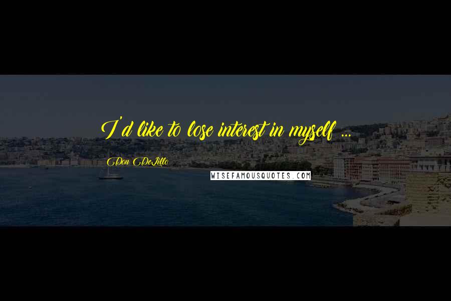 Don DeLillo Quotes: I'd like to lose interest in myself ...