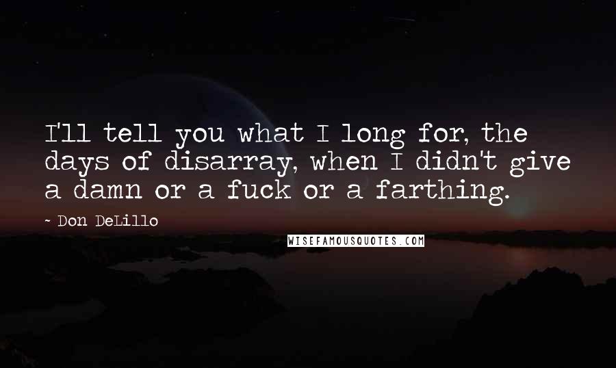 Don DeLillo Quotes: I'll tell you what I long for, the days of disarray, when I didn't give a damn or a fuck or a farthing.
