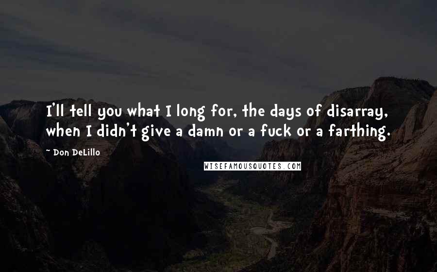 Don DeLillo Quotes: I'll tell you what I long for, the days of disarray, when I didn't give a damn or a fuck or a farthing.