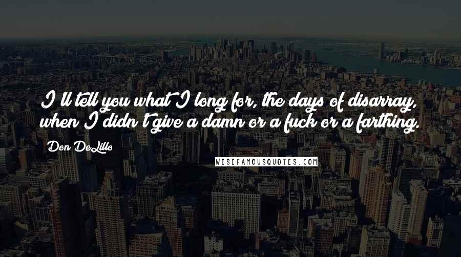 Don DeLillo Quotes: I'll tell you what I long for, the days of disarray, when I didn't give a damn or a fuck or a farthing.