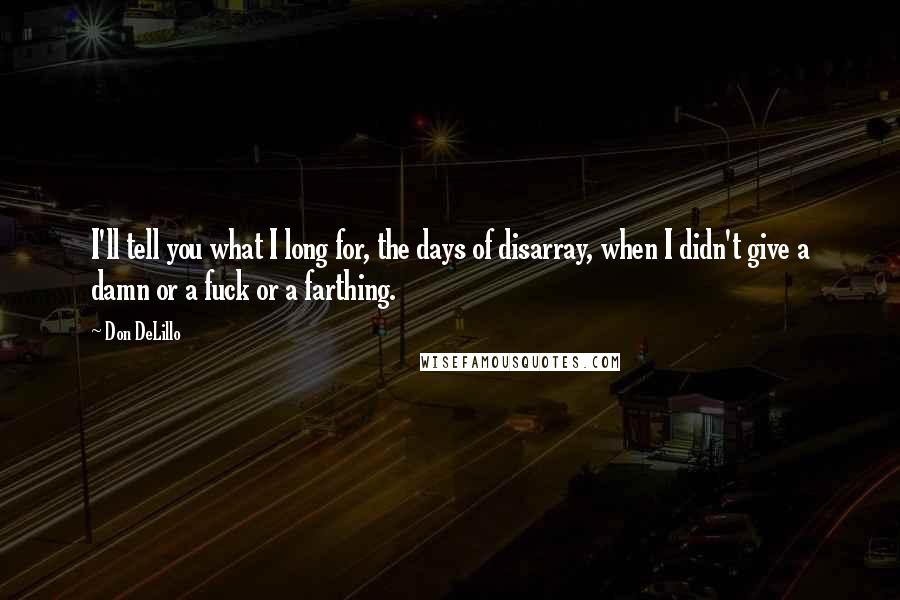 Don DeLillo Quotes: I'll tell you what I long for, the days of disarray, when I didn't give a damn or a fuck or a farthing.