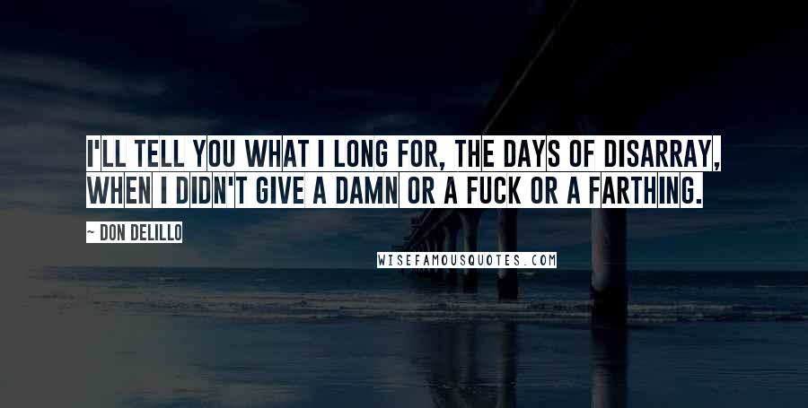 Don DeLillo Quotes: I'll tell you what I long for, the days of disarray, when I didn't give a damn or a fuck or a farthing.