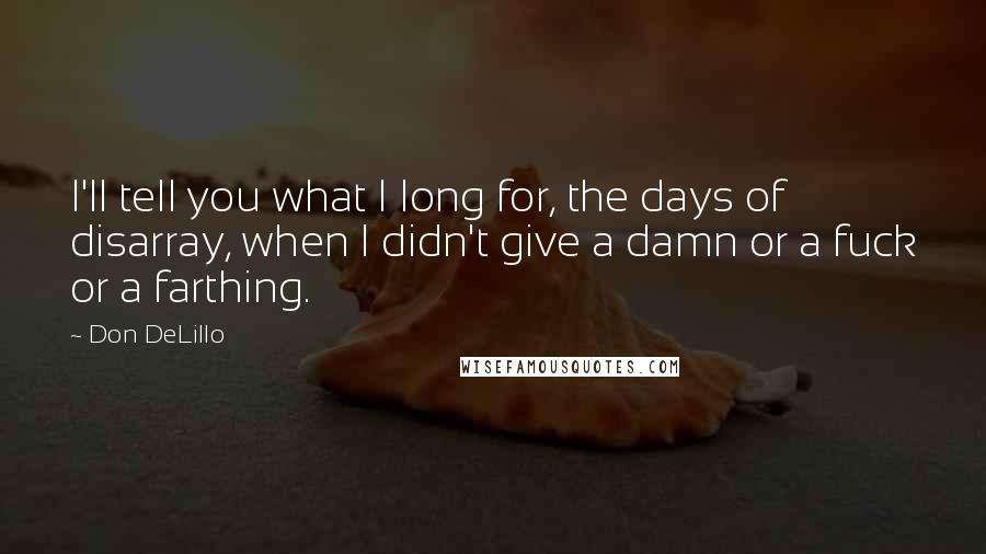 Don DeLillo Quotes: I'll tell you what I long for, the days of disarray, when I didn't give a damn or a fuck or a farthing.