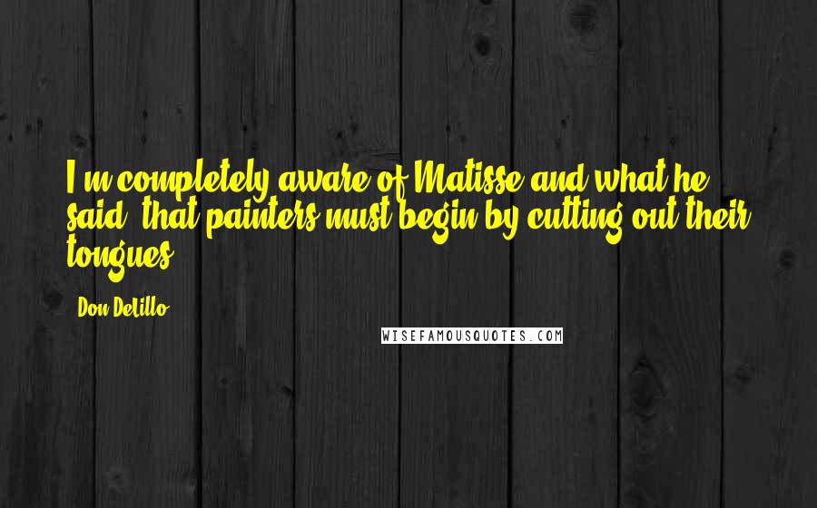 Don DeLillo Quotes: I'm completely aware of Matisse and what he said, that painters must begin by cutting out their tongues.