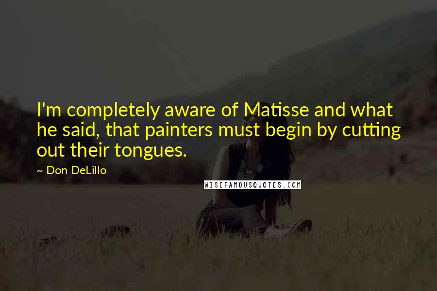 Don DeLillo Quotes: I'm completely aware of Matisse and what he said, that painters must begin by cutting out their tongues.