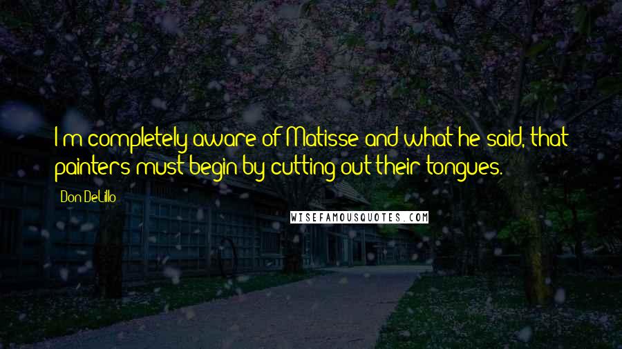 Don DeLillo Quotes: I'm completely aware of Matisse and what he said, that painters must begin by cutting out their tongues.