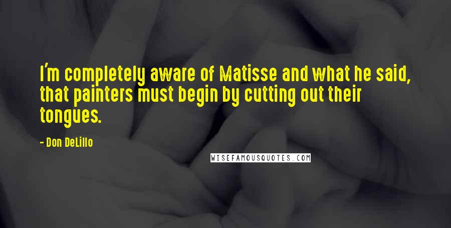 Don DeLillo Quotes: I'm completely aware of Matisse and what he said, that painters must begin by cutting out their tongues.