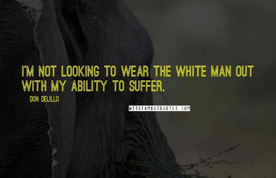 Don DeLillo Quotes: I'm not looking to wear the white man out with my ability to suffer.