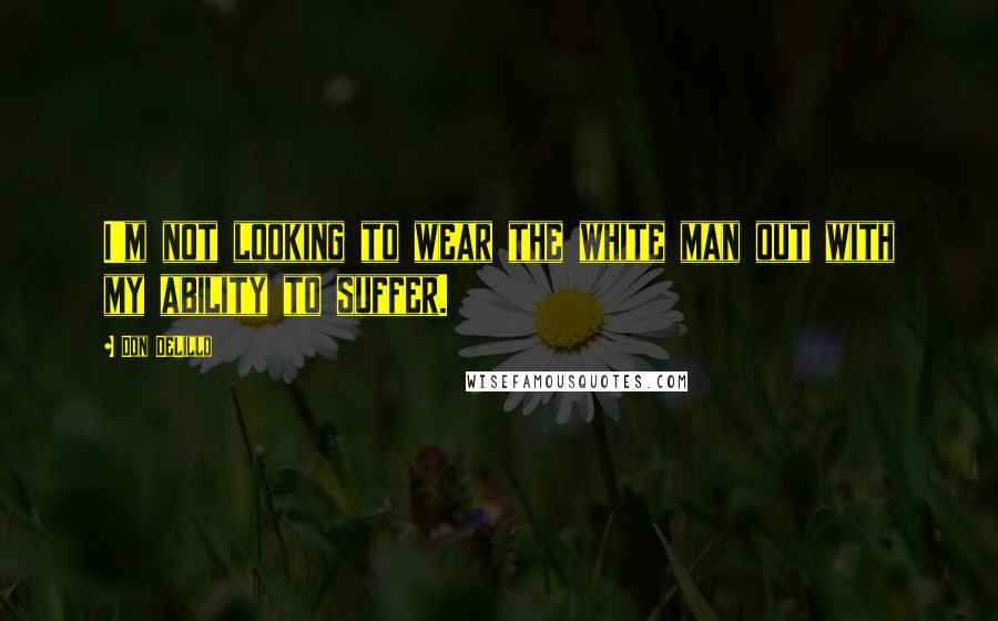 Don DeLillo Quotes: I'm not looking to wear the white man out with my ability to suffer.