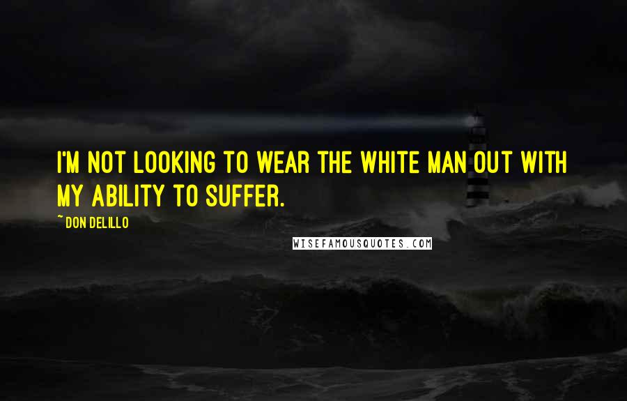 Don DeLillo Quotes: I'm not looking to wear the white man out with my ability to suffer.
