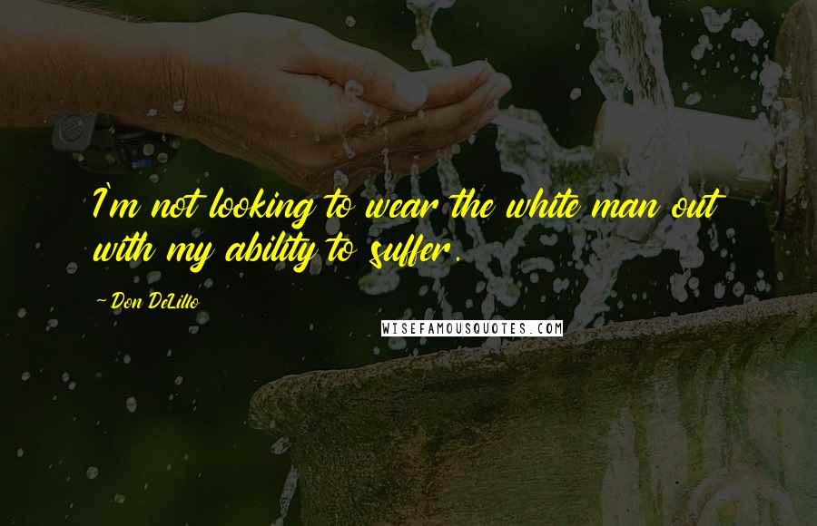 Don DeLillo Quotes: I'm not looking to wear the white man out with my ability to suffer.