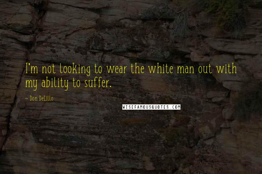 Don DeLillo Quotes: I'm not looking to wear the white man out with my ability to suffer.