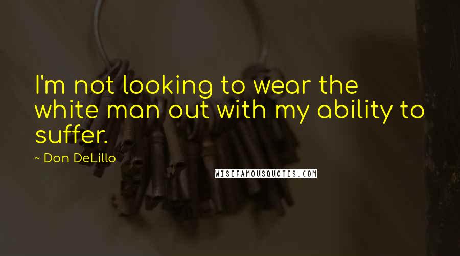 Don DeLillo Quotes: I'm not looking to wear the white man out with my ability to suffer.