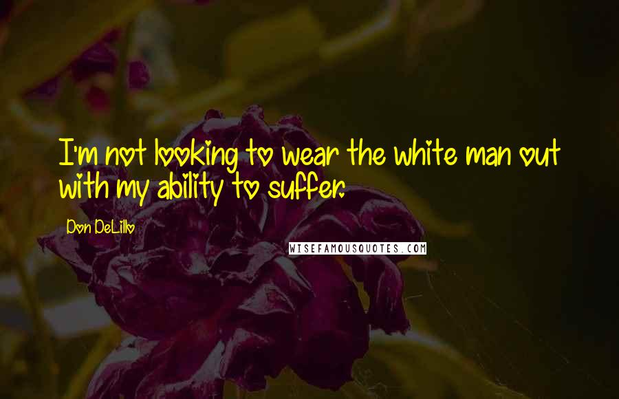 Don DeLillo Quotes: I'm not looking to wear the white man out with my ability to suffer.