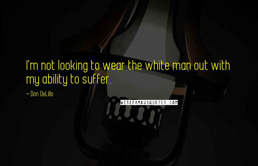 Don DeLillo Quotes: I'm not looking to wear the white man out with my ability to suffer.