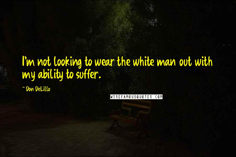 Don DeLillo Quotes: I'm not looking to wear the white man out with my ability to suffer.