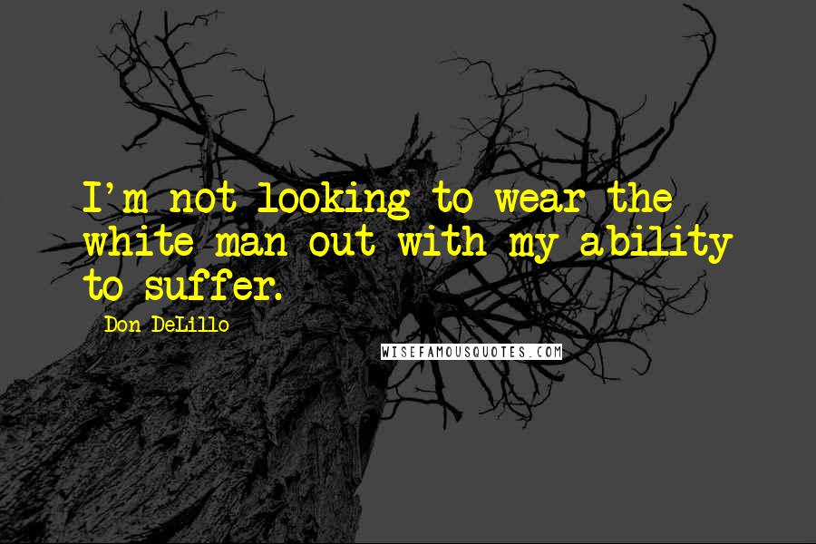 Don DeLillo Quotes: I'm not looking to wear the white man out with my ability to suffer.