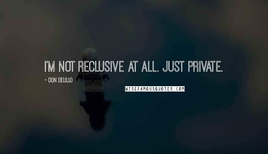 Don DeLillo Quotes: I'm not reclusive at all. Just private.