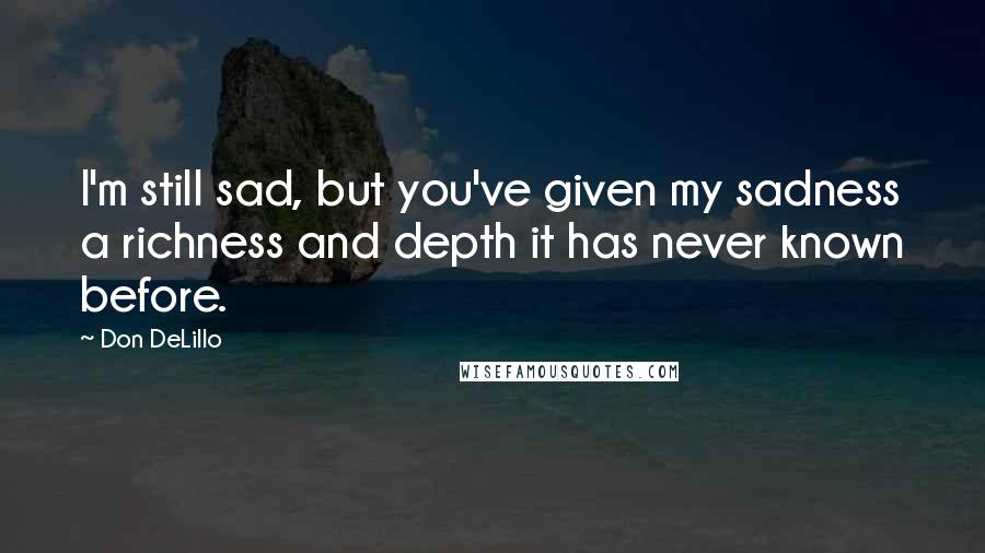 Don DeLillo Quotes: I'm still sad, but you've given my sadness a richness and depth it has never known before.