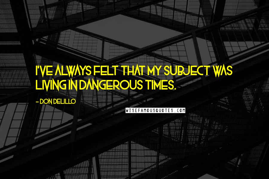 Don DeLillo Quotes: I've always felt that my subject was living in dangerous times.