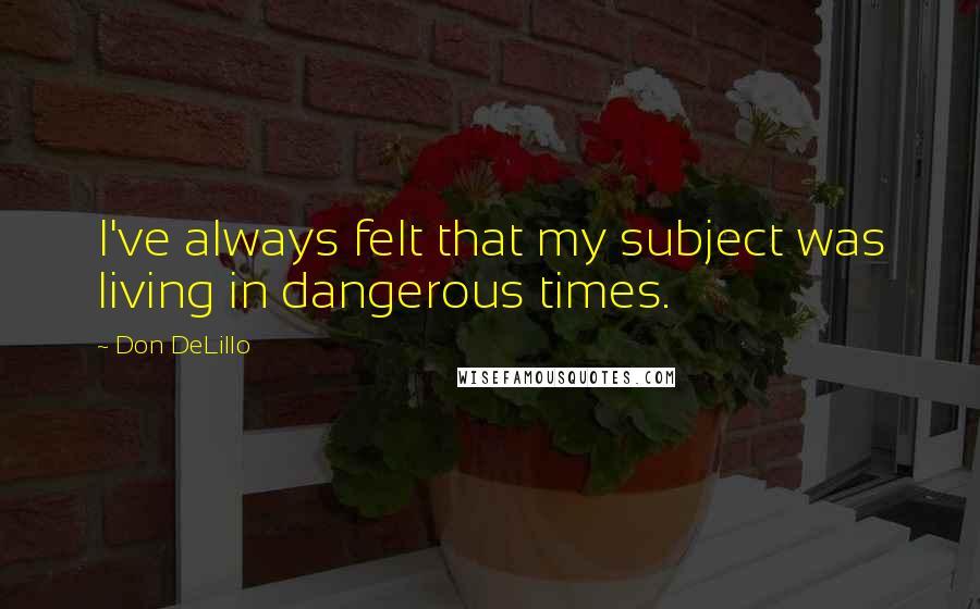 Don DeLillo Quotes: I've always felt that my subject was living in dangerous times.