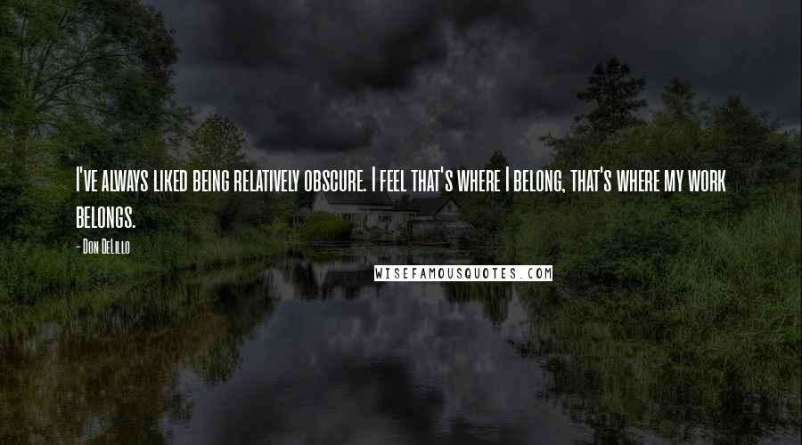 Don DeLillo Quotes: I've always liked being relatively obscure. I feel that's where I belong, that's where my work belongs.