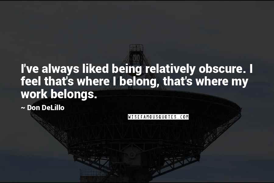 Don DeLillo Quotes: I've always liked being relatively obscure. I feel that's where I belong, that's where my work belongs.