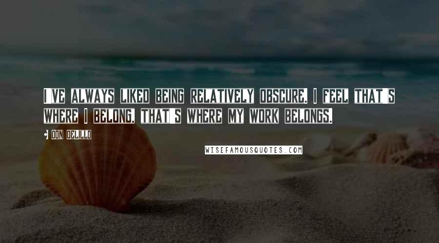 Don DeLillo Quotes: I've always liked being relatively obscure. I feel that's where I belong, that's where my work belongs.
