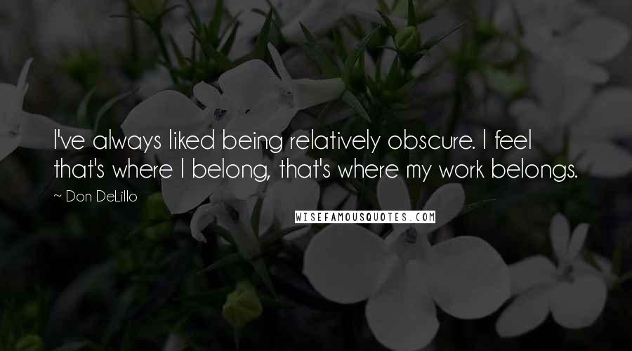 Don DeLillo Quotes: I've always liked being relatively obscure. I feel that's where I belong, that's where my work belongs.