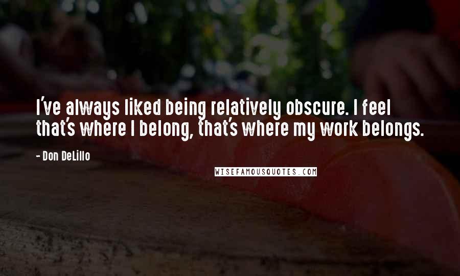 Don DeLillo Quotes: I've always liked being relatively obscure. I feel that's where I belong, that's where my work belongs.
