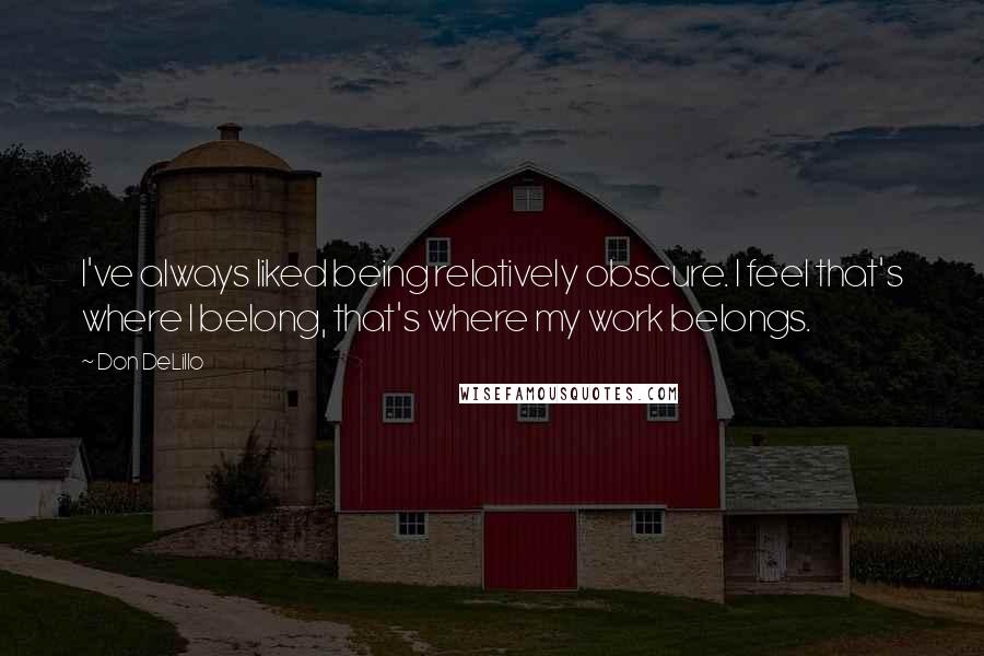 Don DeLillo Quotes: I've always liked being relatively obscure. I feel that's where I belong, that's where my work belongs.