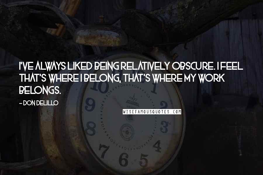 Don DeLillo Quotes: I've always liked being relatively obscure. I feel that's where I belong, that's where my work belongs.