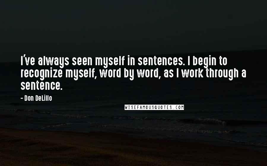 Don DeLillo Quotes: I've always seen myself in sentences. I begin to recognize myself, word by word, as I work through a sentence.