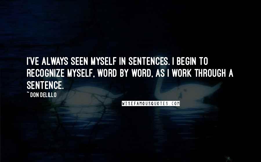 Don DeLillo Quotes: I've always seen myself in sentences. I begin to recognize myself, word by word, as I work through a sentence.