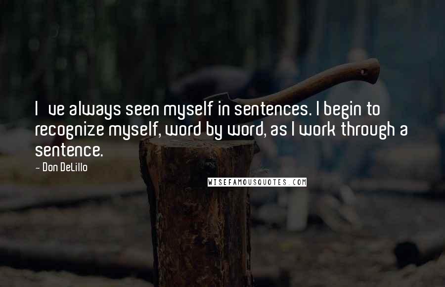 Don DeLillo Quotes: I've always seen myself in sentences. I begin to recognize myself, word by word, as I work through a sentence.
