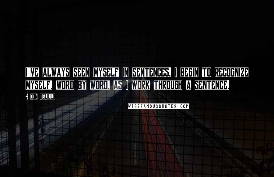 Don DeLillo Quotes: I've always seen myself in sentences. I begin to recognize myself, word by word, as I work through a sentence.