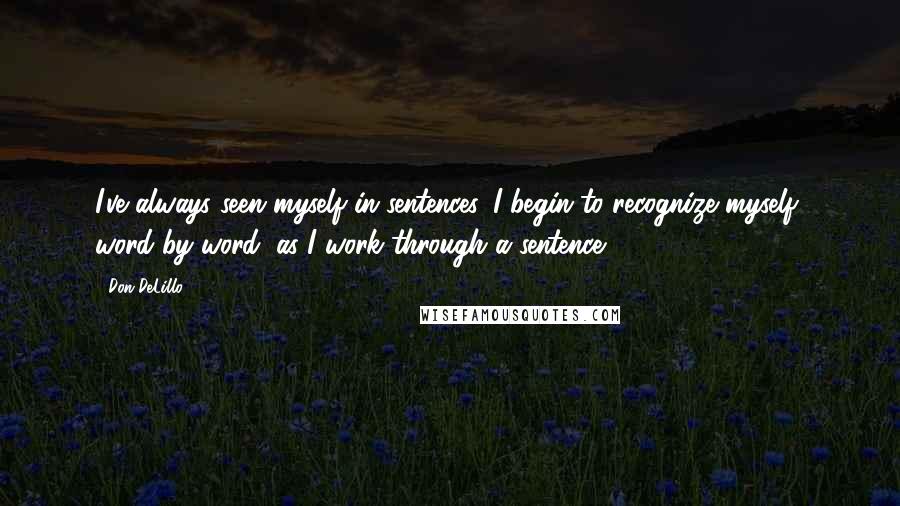 Don DeLillo Quotes: I've always seen myself in sentences. I begin to recognize myself, word by word, as I work through a sentence.