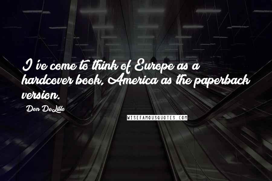 Don DeLillo Quotes: I've come to think of Europe as a hardcover book, America as the paperback version.