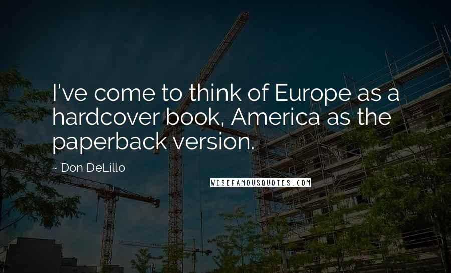 Don DeLillo Quotes: I've come to think of Europe as a hardcover book, America as the paperback version.