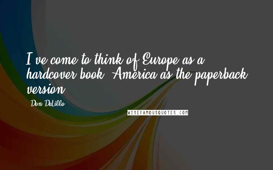 Don DeLillo Quotes: I've come to think of Europe as a hardcover book, America as the paperback version.