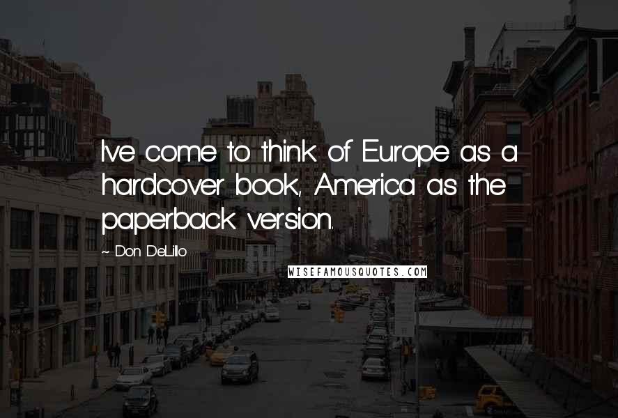 Don DeLillo Quotes: I've come to think of Europe as a hardcover book, America as the paperback version.