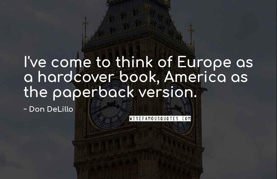 Don DeLillo Quotes: I've come to think of Europe as a hardcover book, America as the paperback version.